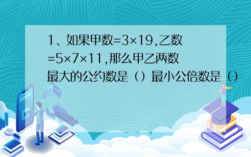 1、如果甲数=3×19,乙数=5×7×11,那么甲乙两数最大的公约数是（）最小公倍数是（）