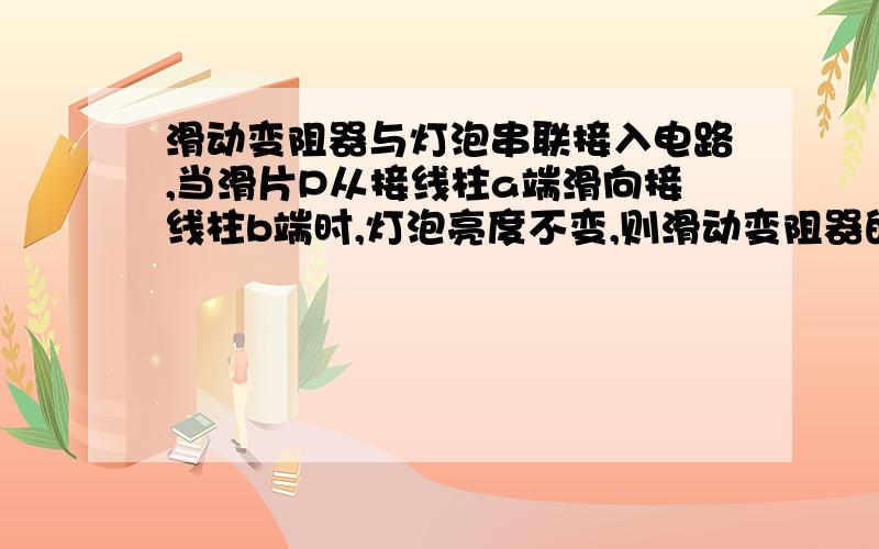 滑动变阻器与灯泡串联接入电路,当滑片P从接线柱a端滑向接线柱b端时,灯泡亮度不变,则滑动变阻器的故障是A.a端接触不良B.b端接触不良C.滑片P与电阻线接触不良D.变阻器的电阻线在中间某个