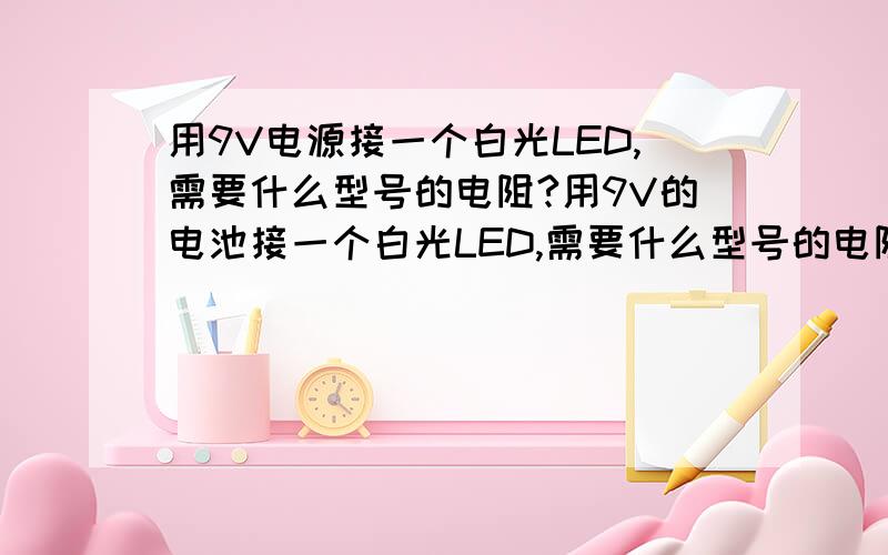 用9V电源接一个白光LED,需要什么型号的电阻?用9V的电池接一个白光LED,需要什么型号的电阻?注意是9V电池,也就是方块电池,接一个白光LED照明 PS：如果用两节5号电池做电源,需要什么电阻?