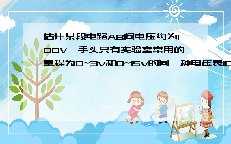 估计某段电路AB间电压约为100V,手头只有实验室常用的量程为0~3v和0~15v的同一种电压表10只,用这样的电压表（1）如何测出AB两点间的电压,画出电路图.（2）若美指电压表的读数为14v,求AB间的电