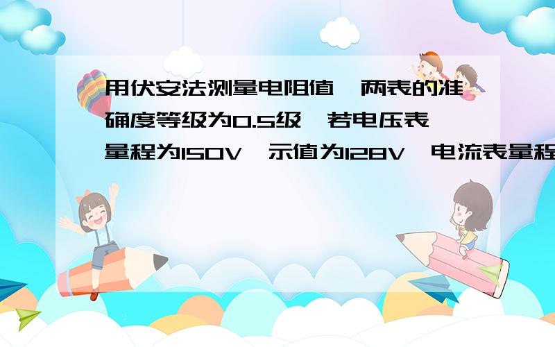 用伏安法测量电阻值,两表的准确度等级为0.5级,若电压表量程为150V,示值为128V,电流表量程为1A,示值为0.826A,试求由仪表的基本误差引起的最大相对误差