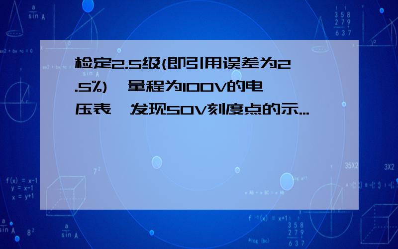 检定2.5级(即引用误差为2.5%),量程为100V的电压表,发现50V刻度点的示...