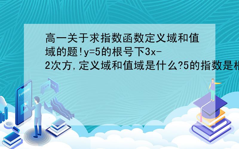 高一关于求指数函数定义域和值域的题!y=5的根号下3x-2次方,定义域和值域是什么?5的指数是根号下3x-2次方