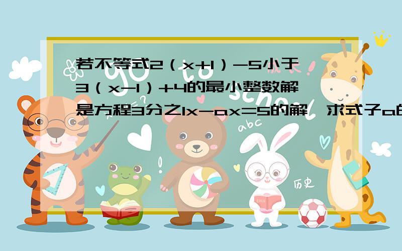 若不等式2（x+1）-5小于3（x-1）+4的最小整数解是方程3分之1x-ax=5的解,求式子a的平方-2a-11的值