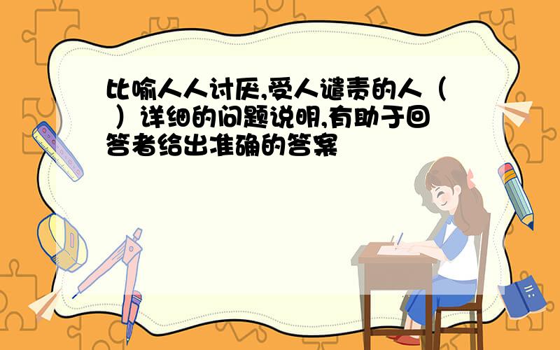 比喻人人讨厌,受人谴责的人（ ）详细的问题说明,有助于回答者给出准确的答案