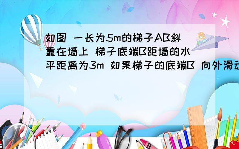 如图 一长为5m的梯子AB斜靠在墙上 梯子底端B距墙的水平距离为3m 如果梯子的底端B 向外滑动0.5m 那么梯子的顶端A下滑多少米 （列方程）