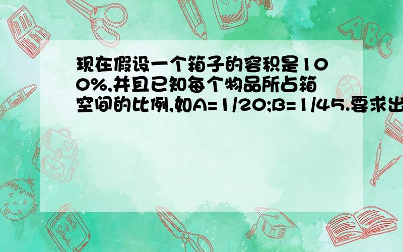 现在假设一个箱子的容积是100%,并且已知每个物品所占箱空间的比例,如A=1/20;B=1/45.要求出在多少种情况下,箱子能被装满,即剩余空间为0,我要这种情况出现的百分比,求公式!