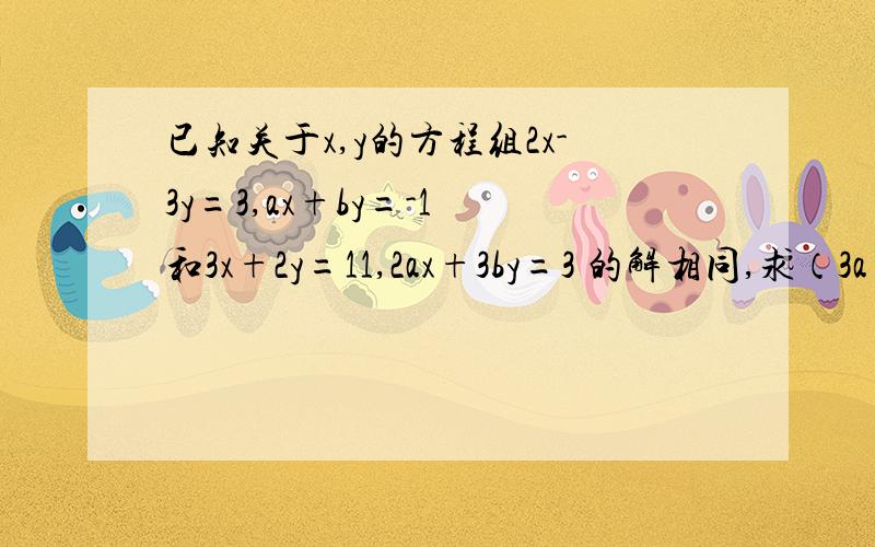 已知关于x,y的方程组2x-3y=3,ax+by=-1 和3x+2y=11,2ax+3by=3 的解相同,求（3a+b)的2012次方的值