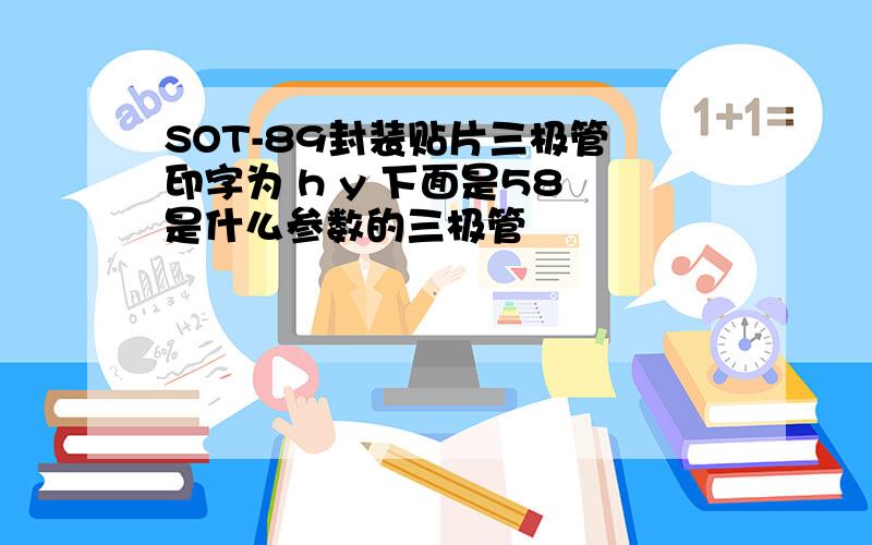 SOT-89封装贴片三极管 印字为 h y 下面是58 是什么参数的三极管