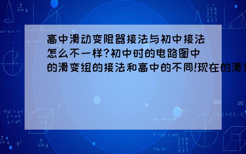 高中滑动变阻器接法与初中接法怎么不一样?初中时的电路图中的滑变组的接法和高中的不同!现在的滑变组的电阻两端都接入电路了,划片在这样的电路中起什么作用?假如和其他用电器串联该