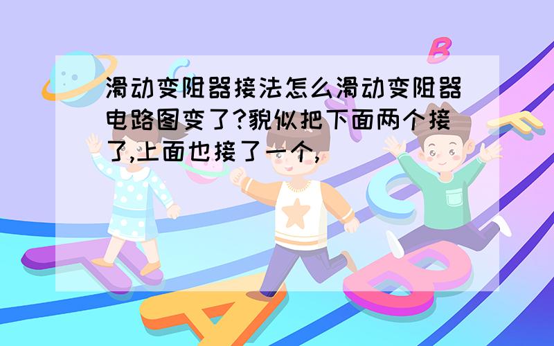 滑动变阻器接法怎么滑动变阻器电路图变了?貌似把下面两个接了,上面也接了一个,