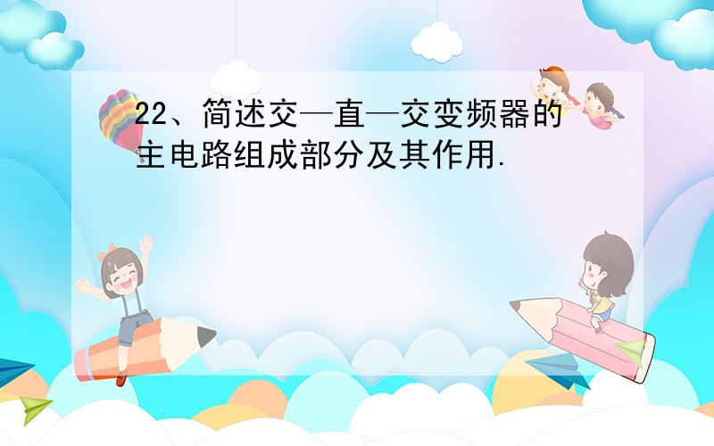 22、简述交—直—交变频器的主电路组成部分及其作用.