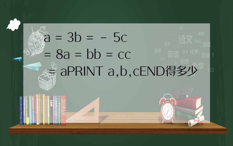 a = 3b = - 5c = 8a = bb = cc = aPRINT a,b,cEND得多少