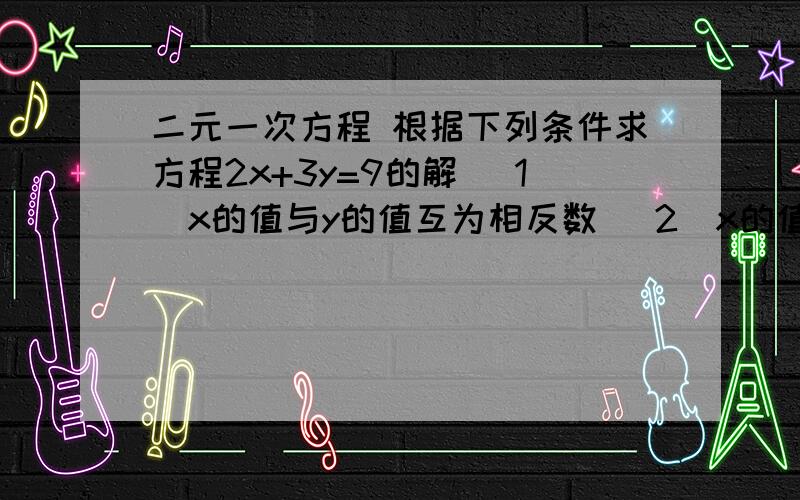 二元一次方程 根据下列条件求方程2x+3y=9的解 （1）x的值与y的值互为相反数 （2)x的值是y的3倍