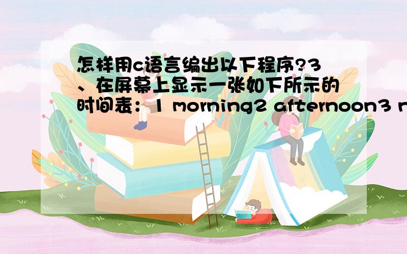 怎样用c语言编出以下程序?3、在屏幕上显示一张如下所示的时间表：1 morning2 afternoon3 nightPlease enter your choice:操作人员根据提示进行选择,程序根据输入的时间序号显示相应的问候信息,选择1时