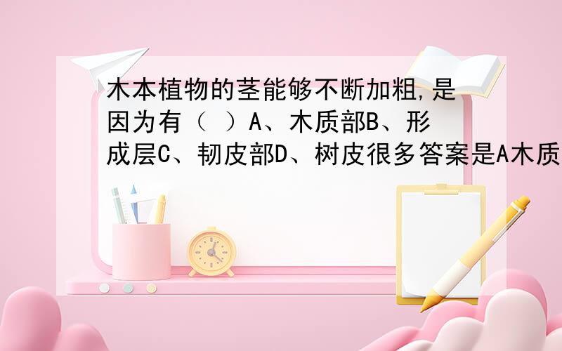 木本植物的茎能够不断加粗,是因为有（ ）A、木质部B、形成层C、韧皮部D、树皮很多答案是A木质部可是我想知道为什么不是B形成层?