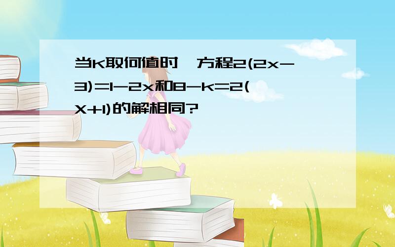 当K取何值时,方程2(2x-3)=l-2x和8-k=2(X+1)的解相同?