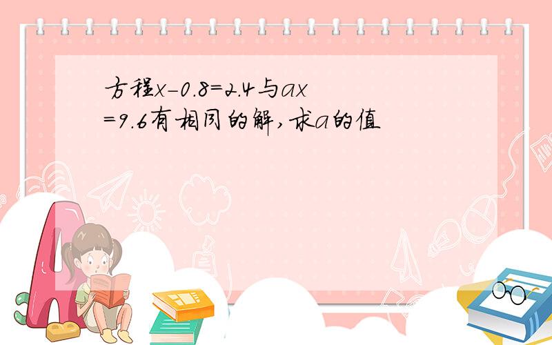 方程x-0.8=2.4与ax=9.6有相同的解,求a的值