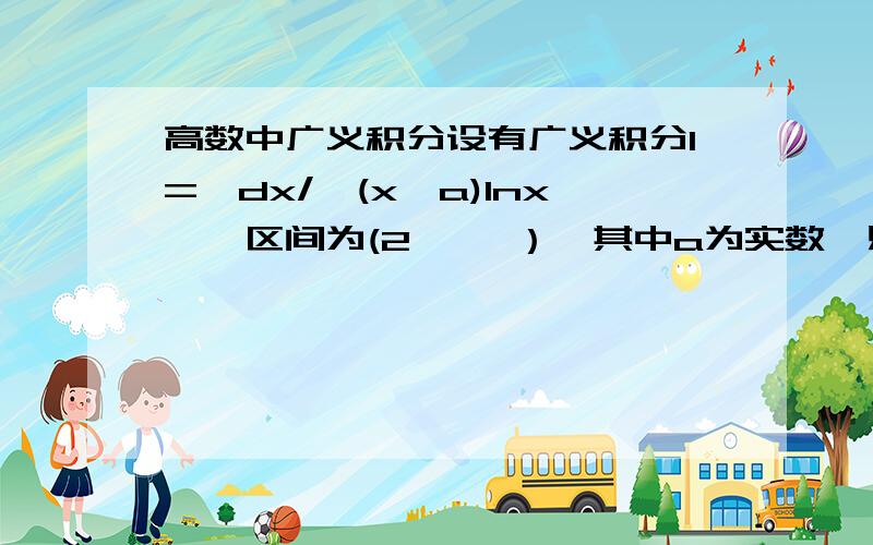 高数中广义积分设有广义积分I=∫dx/{(x^a)lnx},区间为(2,∞ ）,其中a为实数,则：A：当a＞＝1时,I收敛,当a＜1时I发散B：当a＞1时,I收敛,当a＜＝1时I发散C：a 为任意实数,I都收敛D：a 为任意实数,I都