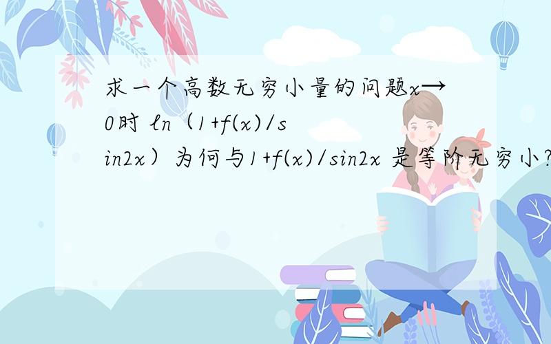 求一个高数无穷小量的问题x→0时 ln（1+f(x)/sin2x）为何与1+f(x)/sin2x 是等阶无穷小?我知道x→0时ln(1+x)~x,但x→0时1/sin2x不是趋于无穷么?那f(x)/sin2x又怎么趋于0了?楼下的问原题，原题出自李永乐