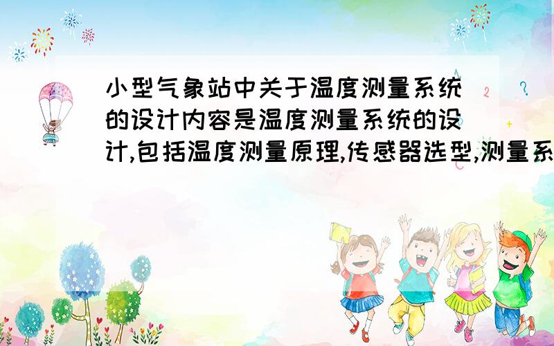 小型气象站中关于温度测量系统的设计内容是温度测量系统的设计,包括温度测量原理,传感器选型,测量系统的硬件设计和软件设计.要求测量范围为-20摄氏度到+45摄氏度,分辨率为0.5摄氏度,精