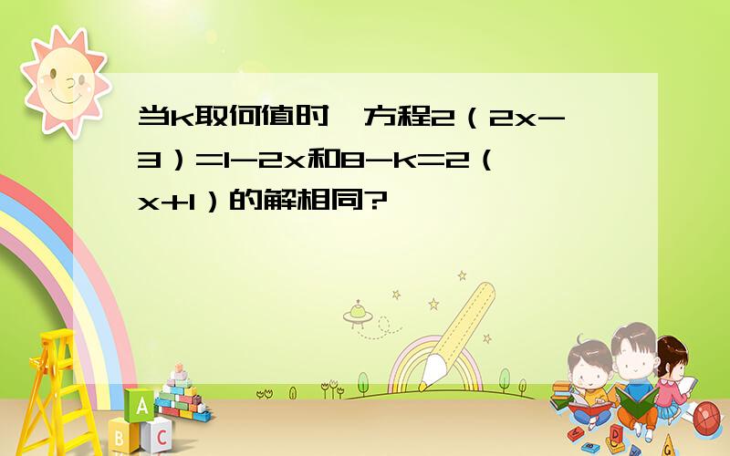 当k取何值时,方程2（2x-3）=1-2x和8-k=2（x+1）的解相同?