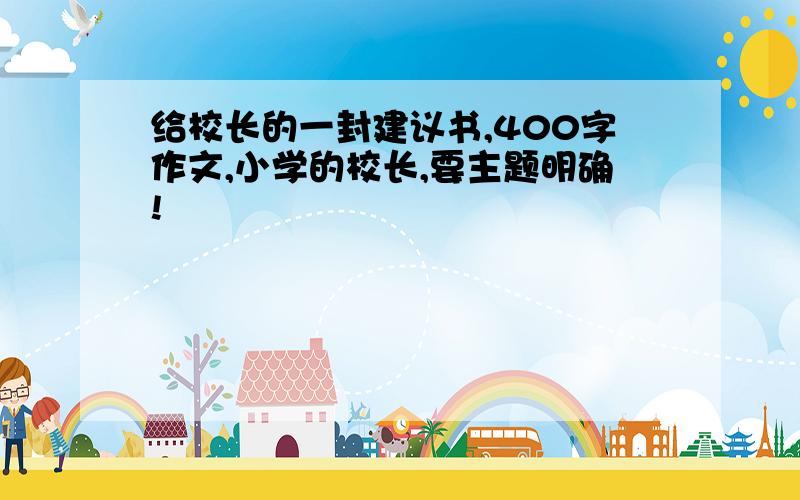 给校长的一封建议书,400字作文,小学的校长,要主题明确!