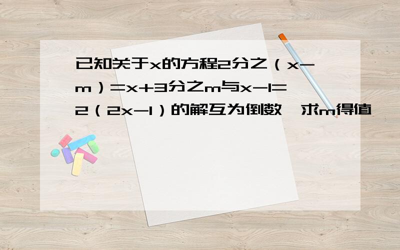 已知关于x的方程2分之（x-m）=x+3分之m与x-1=2（2x-1）的解互为倒数,求m得值