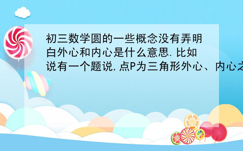 初三数学圆的一些概念没有弄明白外心和内心是什么意思.比如说有一个题说,点P为三角形外心、内心之类的还有就是外接圆和内接的区别再讲讲相交弦定理 切割线定理 还有个什么我忘了.也