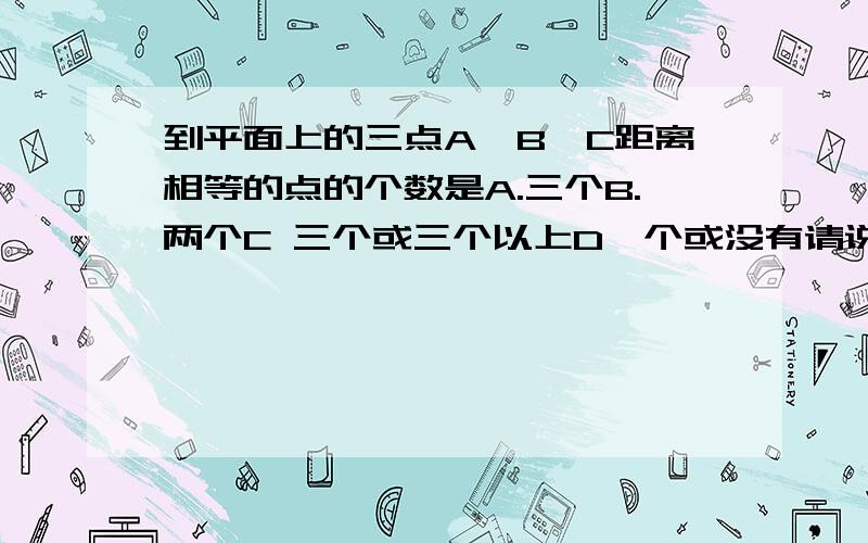 到平面上的三点A、B、C距离相等的点的个数是A.三个B.两个C 三个或三个以上D一个或没有请说明理由,将A答案改为 一个