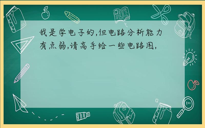 我是学电子的,但电路分析能力有点弱,请高手给一些电路图,