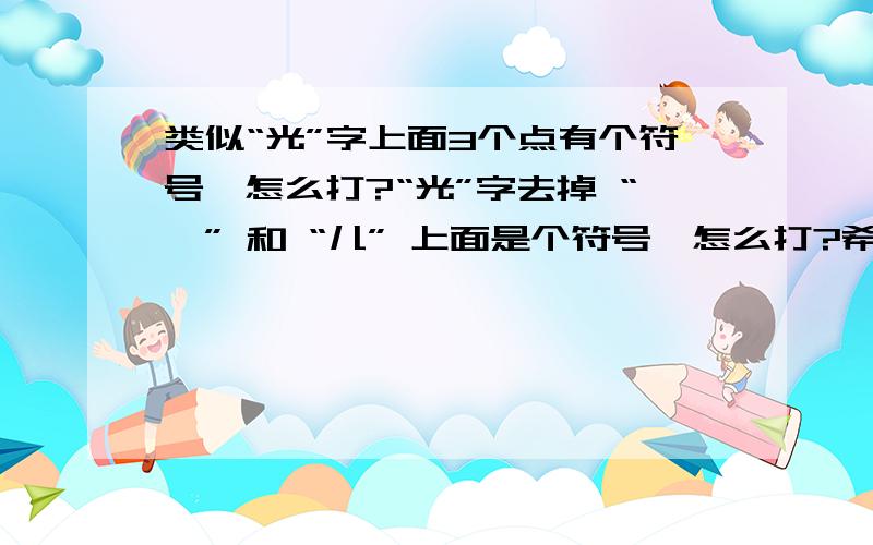 类似“光”字上面3个点有个符号,怎么打?“光”字去掉 “—” 和 “儿” 上面是个符号,怎么打?希望网友帮帮忙~