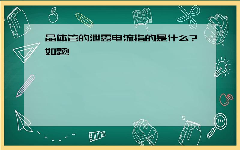 晶体管的泄露电流指的是什么?如题!