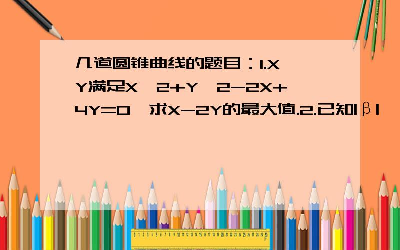 几道圆锥曲线的题目：1.X、Y满足X^2+Y^2-2X+4Y=0,求X-2Y的最大值.2.已知|β|〈 Л/2,直线Y=-TANβ（X-1）与双曲线Y^2COSβ^2-X^2=有且有1个公共点则β=?3.Y=X+3与 -（X|X|）/4+Y^2/4=1焦点个数?4.证明：椭圆上任意