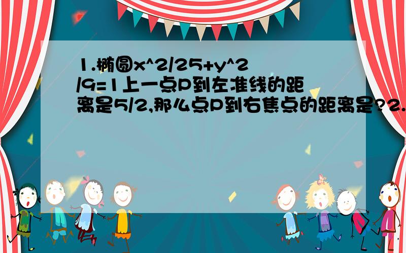 1.椭圆x^2/25+y^2/9=1上一点P到左准线的距离是5/2,那么点P到右焦点的距离是?2.已知椭圆x^2+2y^2-2=0的两个焦点为F1,F2,B为短轴的一个端点,则三角形BF1F2的外接圆方程是?3.中心为（0,0）,一个焦点为F（