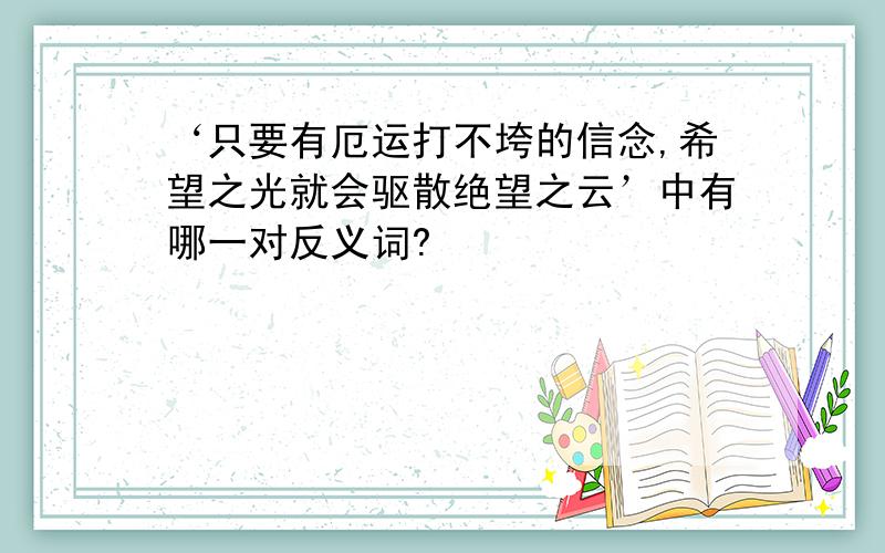 ‘只要有厄运打不垮的信念,希望之光就会驱散绝望之云’中有哪一对反义词?