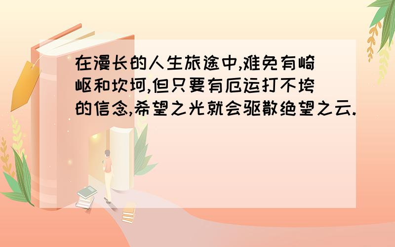 在漫长的人生旅途中,难免有崎岖和坎坷,但只要有厄运打不垮的信念,希望之光就会驱散绝望之云.