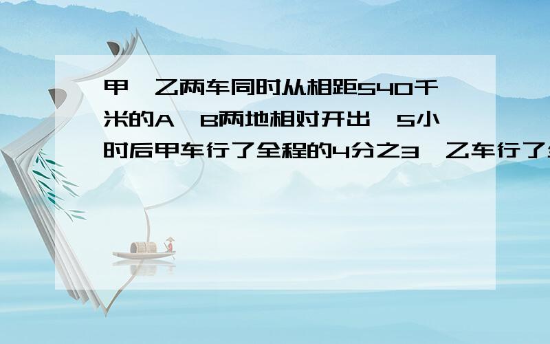 甲、乙两车同时从相距540千米的A、B两地相对开出,5小时后甲车行了全程的4分之3,乙车行了全程的3分之2,这时两车相距多少千米