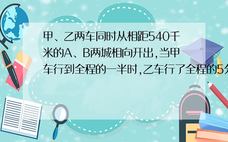 甲、乙两车同时从相距540千米的A、B两城相向开出,当甲车行到全程的一半时,乙车行了全程的5分之2,当两车相遇时,甲车行了多少千米?