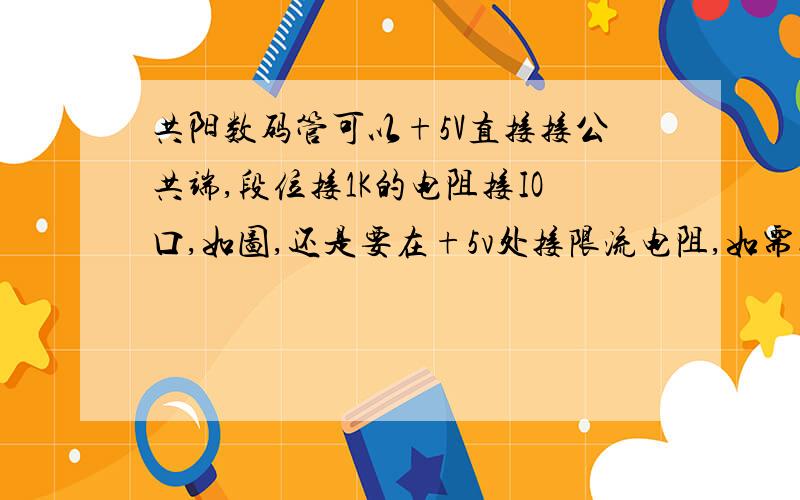 共阳数码管可以+5V直接接公共端,段位接1K的电阻接IO口,如图,还是要在+5v处接限流电阻,如需接阻值多大还是只在公共端接限流电阻,IO口不接.希望说明原理