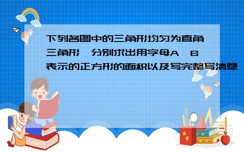 下列各图中的三角形均匀为直角三角形,分别求出用字母A、B表示的正方形的面积以及写完整写清楚,用勾股定义