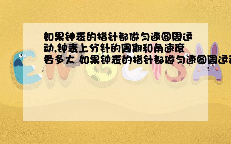 如果钟表的指针都做匀速圆周运动,钟表上分针的周期和角速度各多大 如果钟表的指针都做匀速圆周运动,钟表上分针的周期和角速度各多大?分针与秒针的角速度之比为多少?