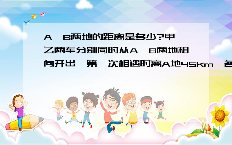 A、B两地的距离是多少?甲、乙两车分别同时从A、B两地相向开出,第一次相遇时离A地45km,各自继续赶路,到达对方地点后立即返回,第二次相映时离B地30km.请问A、B两地的距离是多少?