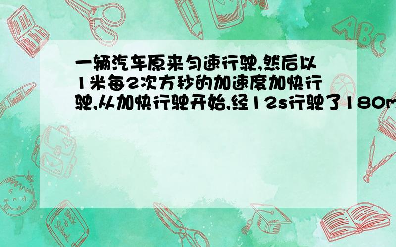 一辆汽车原来匀速行驶,然后以1米每2次方秒的加速度加快行驶,从加快行驶开始,经12s行驶了180m求汽车开始加速时的速度是多少（需要过程）