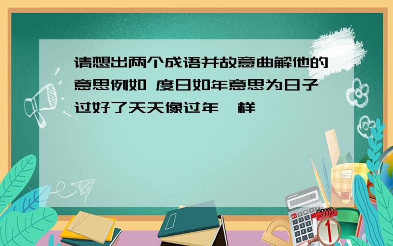 请想出两个成语并故意曲解他的意思例如 度日如年意思为日子过好了天天像过年一样