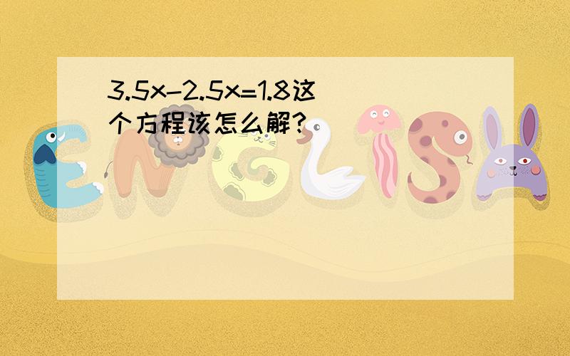 3.5x-2.5x=1.8这个方程该怎么解?