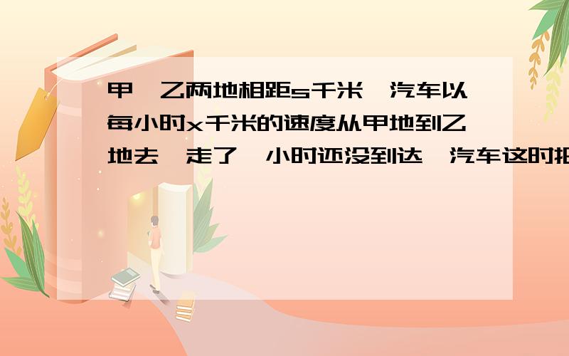 甲、乙两地相距s千米,汽车以每小时x千米的速度从甲地到乙地去,走了一小时还没到达,汽车这时把速度每小增加2千米,才按时到达乙地.用代数式表示从甲地道乙地一共用的时间.若S=24千米每时