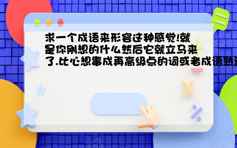 求一个成语来形容这种感觉!就是你刚想的什么然后它就立马来了.比心想事成再高级点的词或者成语熟语什么的.