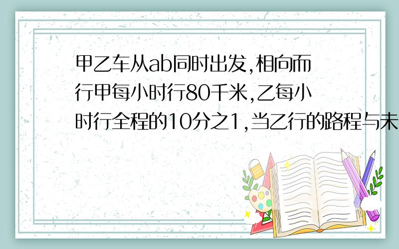 甲乙车从ab同时出发,相向而行甲每小时行80千米,乙每小时行全程的10分之1,当乙行的路程与未行的路程比是5比3时,甲车再行全程的6分之1,可到达B地,求两地相距多少?（请用六年级方法）