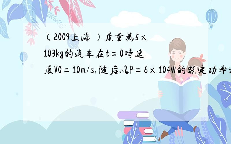 （2009上海 ）质量为5×103kg的汽车在t=0时速度V0=10m/s,随后以P=6×104W的额定功率沿平直第二问要做法及详解,就是这样做的理由不好意思， 质量为5×103kg的汽车在t＝0时速度V0＝10m/s,随后以P＝6×104